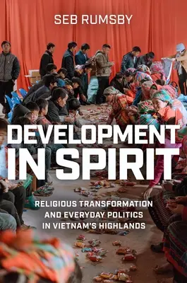Vývoj v duchu: Náboženská transformácia a každodenná politika na vietnamskej vysočine - Development in Spirit: Religious Transformation and Everyday Politics in Vietnam's Highlands