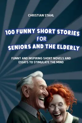 100 vtipných krátkych príbehov pre seniorov a starších ľudí: Vtipné a inšpiratívne krátke romány a eseje na povzbudenie mysle - 100 Funny Short Stories for Seniors and the Elderly: Funny and Inspiring Short Novels and Essays to Stimulate the Mind