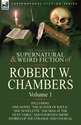 The Collected Supernatural and Weird Fiction of Robert W. Chambers: - The Collected Supernatural and Weird Fiction of Robert W. Chambers: Volume 1-Including One Novel 'The Slayer of Souls, ' One Novelette 'The Man at the