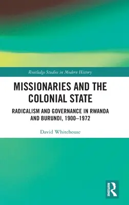 Misionári a koloniálny štát: Radikalizmus a vládnutie v Rwande a Burundi v rokoch 1900 - 1972 - Missionaries and the Colonial State: Radicalism and Governance in Rwanda and Burundi, 1900-1972