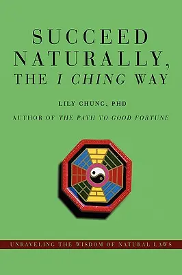 Úspech prirodzene, cesta I-ťing: Odhaľte múdrosť prírodných zákonov - Succeed Naturally, the I Ching Way: Unraveling the Wisdom of Natural Laws