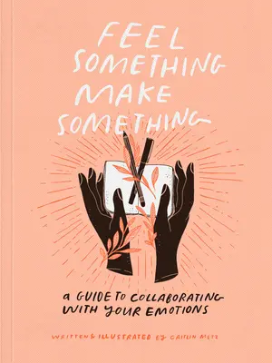 Cítiť niečo, vytvoriť niečo: Sprievodca spoluprácou s vašimi emóciami - Feel Something, Make Something: A Guide to Collaborating with Your Emotions