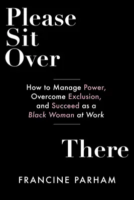 Prosím, sadnite si tam: Ako zvládnuť moc, prekonať vylúčenie a uspieť ako černoška v práci - Please Sit Over There: How to Manage Power, Overcome Exclusion, and Succeed as a Black Woman at Work
