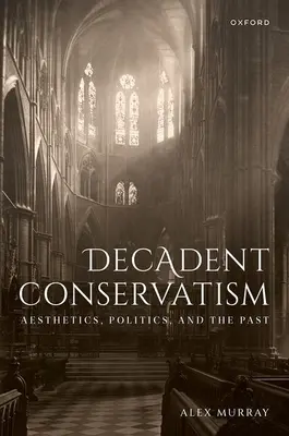 Dekadentný konzervativizmus: Aesthetics, Politics, and the Past (Estetika, politika a minulosť) - Decadent Conservatism: Aesthetics, Politics, and the Past