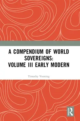 Kompendium svetových panovníkov: III. zväzok raného novoveku - A Compendium of World Sovereigns: Volume III Early Modern