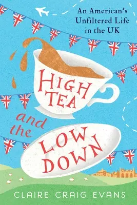 High Tea and the Low Down: An American's Unfiltered Life in the UK (Vysoký čaj a nízka úroveň: nefiltrovaný život Američana v Spojenom kráľovstve) - High Tea and the Low Down: An American's Unfiltered Life in the UK