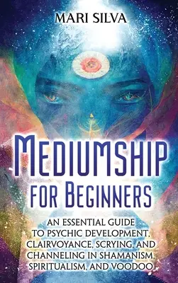 Mediumship for Beginners: Základný sprievodca psychickým rozvojom, jasnovidectvom, scryingom a channelingom v šamanizme, špiritizme a vúdú - Mediumship for Beginners: An Essential Guide to Psychic Development, Clairvoyance, Scrying, and Channeling in Shamanism, Spiritualism, and Voodo