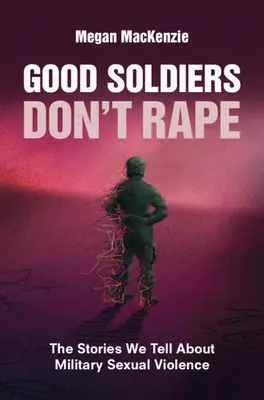 Dobrí vojaci neznásilňujú: Príbehy, ktoré rozprávame o sexuálnom násilí v armáde - Good Soldiers Don't Rape: The Stories We Tell about Military Sexual Violence