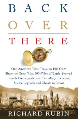Back Over There: Jeden americký cestovateľ v čase, 100 rokov od Veľkej vojny, 500 míľ bitkami poznačeného francúzskeho vidieka a príliš veľa ľudí - Back Over There: One American Time-Traveler, 100 Years Since the Great War, 500 Miles of Battle-Scarred French Countryside, and Too Man