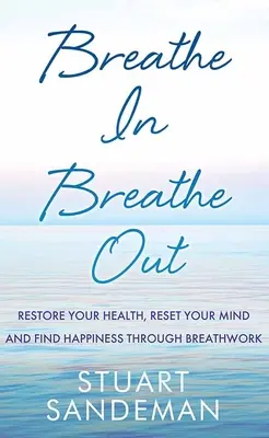 Vdýchnuť, vydýchnuť: Vydýchnite: Obnovte svoje zdravie, zresetujte svoju myseľ a nájdite šťastie prostredníctvom práce s dychom - Breathe In, Breathe Out: Restore Your Health, Reset Your Mind and Find Happiness Through Breathwork