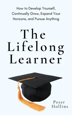 Celoživotné vzdelávanie: Ako sa rozvíjať, neustále rásť, rozširovať si obzory a dosiahnuť čokoľvek - The Lifelong Learner: How to Develop Yourself, Continually Grow, Expand Your Horizons, and Pursue Anything