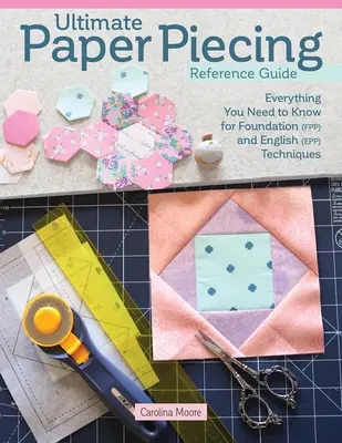 Ultimate Paper Piecing Reference Guide: Všetko, čo quilteri potrebujú vedieť o základnom (Fpp) a anglickom papierovom obšívaní (Epp) - Ultimate Paper Piecing Reference Guide: Everything Quilters Need to Know about Foundation (Fpp) and English Paper Piecing (Epp)