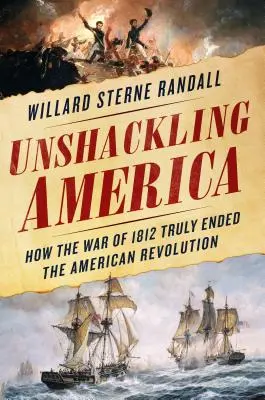Rozpútanie Ameriky: Ako vojna v roku 1812 skutočne ukončila americkú revolúciu - Unshackling America: How the War of 1812 Truly Ended the American Revolution