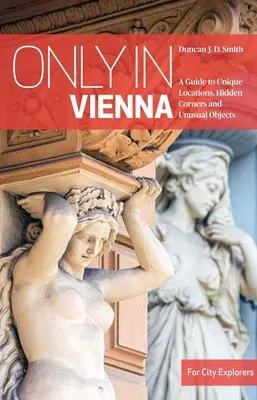 Iba vo Viedni: Sprievodca po unikátnych miestach, skrytých zákutiach a nezvyčajných objektoch: Vieden: sprievodca po jedinečných miestach, skrytých zákutiach a nezvyčajných objektoch - Only in Vienna: A Guide to Unique Locations, Hidden Corners and Unusual Objects