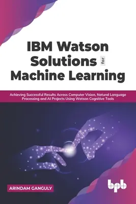 Riešenia IBM Watson pre strojové učenie: Dosahovanie úspešných výsledkov v projektoch počítačového videnia, spracovania prirodzeného jazyka a umelej inteligencie pomocou Wats - IBM Watson Solutions for Machine Learning: Achieving Successful Results Across Computer Vision, Natural Language Processing and AI Projects Using Wats