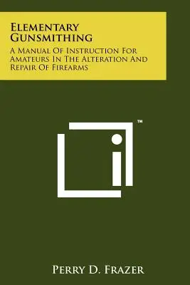 Elementary Gunsmithing: A Manual Of Instruction For Amateurs In the Alteration And Repair of Firearms (Základné kováčstvo: Príručka pre amatérov na úpravu a opravu strelných zbraní) - Elementary Gunsmithing: A Manual Of Instruction For Amateurs In The Alteration And Repair Of Firearms