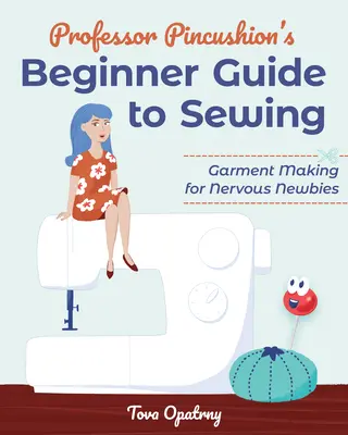Príručka profesora Pincushiona pre začiatočníkov o šití: Šitie odevov pre nervóznych začiatočníkov - Professor Pincushion's Beginner Guide to Sewing: Garment Making for Nervous Newbies