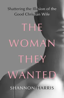 Žena, ktorú chceli: Rozbitie ilúzie o dobrej kresťanskej manželke - The Woman They Wanted: Shattering the Illusion of the Good Christian Wife