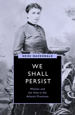 We Shall Persist: Ženy a hlasovanie v atlantických provinciách - We Shall Persist: Women and the Vote in the Atlantic Provinces