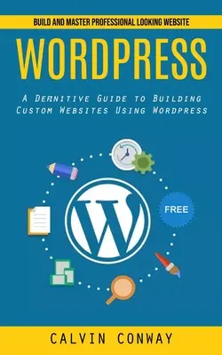 Wordpress: (Definitívny sprievodca vytváraním vlastných webových stránok pomocou programu Wordpress) - Wordpress: Build and Master Professional Looking Website (A Definitive Guide to Building Custom Websites Using Wordpress)