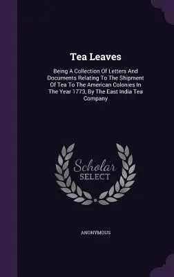 Čajové lístky: V roku 1773 sa do amerických kolónií dovážal čaj, - Tea Leaves: Being A Collection Of Letters And Documents Relating To The Shipment Of Tea To The American Colonies In The Year 1773,