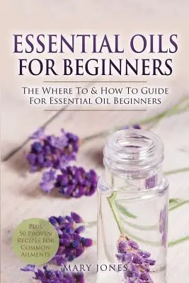 Esenciálne oleje pre začiatočníkov: Príručka o tom, ako a kde používať esenciálne oleje pre začiatočníkov - Essential Oils for Beginners: The Where To & How To Guide For Essential Oil Beginners
