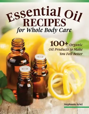 Recepty na esenciálne oleje pre starostlivosť o domácnosť a telo: 100+ organických produktov, ktoré vám pomôžu cítiť sa lepšie - Essential Oil Recipes for Home and Body Care: 100+ Organic Products to Help You Feel Better