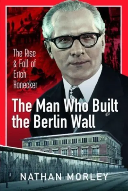 Muž, ktorý postavil Berlínsky múr: Vzostup a pád Ericha Honeckera - The Man Who Built the Berlin Wall: The Rise and Fall of Erich Honecker