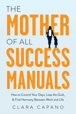Matka všetkých príručiek o úspechu: Ako zvládnuť svoje dni, zbaviť sa pocitu viny a nájsť harmóniu medzi prácou a životom - The Mother of All Success Manuals: How to Control Your Days, Lose the Guilt, and Find Harmony Between Work and Life