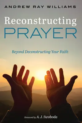 Rekonštrukcia modlitby: Modlitba ako nástroj na rozklad vašej viery: praktická príručka - Reconstructing Prayer: Beyond Deconstructing Your Faith