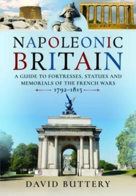 Napoleonská Británia: Sprievodca po pevnostiach, sochách a pamätníkoch francúzskych vojen 1792-1815 - Napoleonic Britain: A Guide to Fortresses, Statues and Memorials of the French Wars 1792-1815