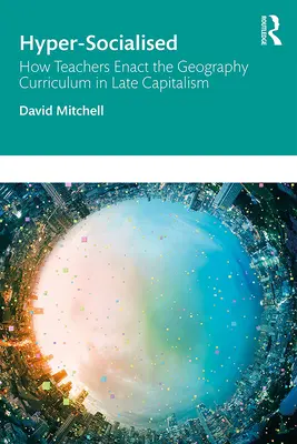 Hyper-Socialised: How Teachers Enact the Geography Curriculum in Late Capitalism: Ako učitelia realizujú učebné osnovy geografie v neskorom kapitalizme - Hyper-Socialised: How Teachers Enact the Geography Curriculum in Late Capitalism: How Teachers Enact the Geography Curriculum in Late Capitalism