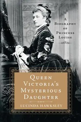 Záhadná dcéra kráľovnej Viktórie: Životopis princeznej Louise - Queen Victoria's Mysterious Daughter: A Biography of Princess Louise