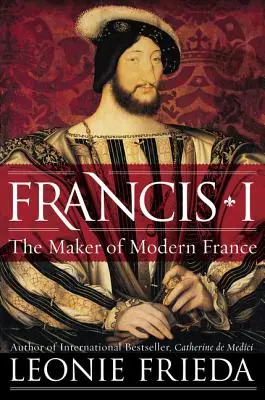 František I.: tvorca moderného Francúzska - Francis I: The Maker of Modern France