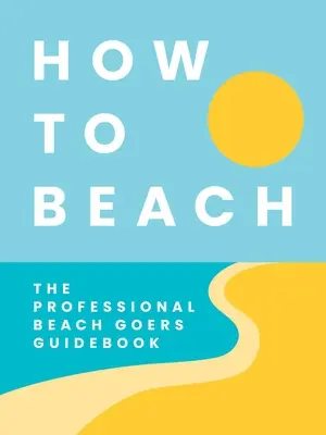 Ako na pláž: Príručka pre profesionálnych plážových turistov - How to Beach: The Professional Beachgoer's Guidebook