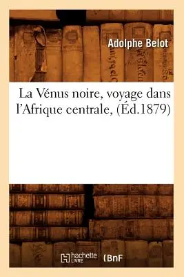 La Vnus Noire, Voyage Dans l'Afrique Centrale (1879) - La Vnus Noire, Voyage Dans l'Afrique Centrale, (d.1879)