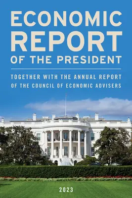 Ekonomická správa prezidenta, marec 2023: Spolu s výročnou správou Rady ekonomických poradcov - Economic Report of the President, March 2023: Together with the Annual Report of the Council of Economic Advisers