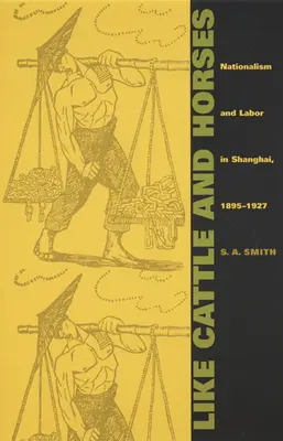 Ako dobytok a kone: Nationalism and Labor in Shanghai, 1895-1927 (Nacionalizmus a práca v Šanghaji v rokoch 1895-1927) - Like Cattle and Horses: Nationalism and Labor in Shanghai, 1895-1927