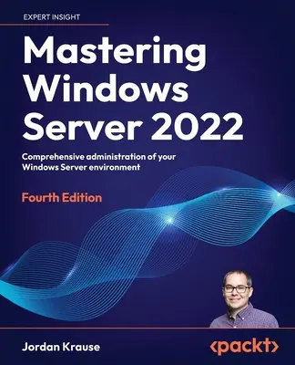 Ovládanie systému Windows Server 2022 - štvrté vydanie: Komplexná správa prostredia Windows Server - Mastering Windows Server 2022 - Fourth Edition: Comprehensive administration of your Windows Server environment