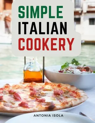 Jednoduchá talianska kuchyňa: Talianska kuchyňa a recepty - Simple Italian Cookery: Italian Cuisine And Recipes