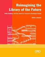 Reimagining the Library of the Future (Prepracovanie knižnice budúcnosti): Verejné budovy a občiansky priestor pre znalostnú spoločnosť zajtrajška - Reimagining the Library of the Future: Public Buildings and Civic Space for Tomorrow's Knowledge Society