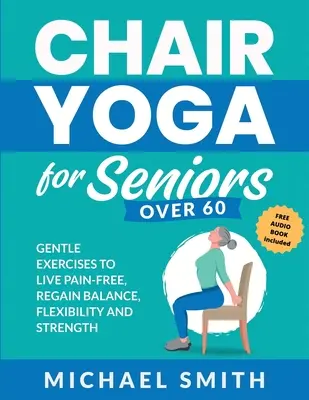 Jóga na stoličke pre seniorov nad 60 rokov: Jemné cvičenia na život bez bolesti, obnovenie rovnováhy, pružnosti a sily: Prevencia pádov, zlepšenie stability a po - Chair Yoga for Seniors Over 60: Gentle Exercises to Live Pain-Free, Regain Balance, Flexibility, and Strength: Prevent Falls, Improve Stability and Po