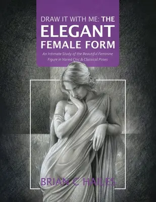 Kreslite so mnou - Elegantné ženské tvary: Dôverná štúdia krásnej ženskej postavy v rozmanitých elegantných a klasických pózach - Draw It With Me - The Elegant Female Form: An Intimate Study of the Beautiful Feminine Figure in Varied Chic & Classical Poses