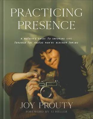 Praktická prítomnosť: Sprievodca matky, ako si vychutnať život prostredníctvom fotografií, ktoré už robíte - Practicing Presence: A Mother's Guide to Savoring Life Through the Photos You're Already Taking
