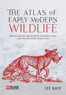 Atlas divokej prírody raného novoveku: Británia a Írsko medzi stredovekom a priemyselnou revolúciou - The Atlas of Early Modern Wildlife: Britain and Ireland Between the Middle Ages and the Industrial Revolution