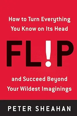 Flip: Ako obrátiť všetko, čo viete, naruby - a dosiahnuť úspech, ktorý prekoná vaše najodvážnejšie predstavy - Flip: How to Turn Everything You Know on Its Head--And Succeed Beyond Your Wildest Imaginings