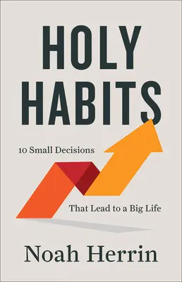 Sväté zvyky: 10 malých rozhodnutí, ktoré vedú k veľkému životu - Holy Habits: 10 Small Decisions That Lead to a Big Life