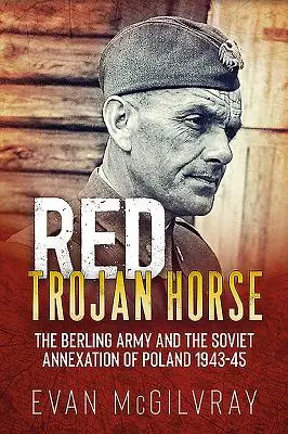 Červený trójsky kôň: Berlingova armáda a sovietska anexia Poľska 1943-45 - Red Trojan Horse: The Berling Army and the Soviet Annexation of Poland 1943-45