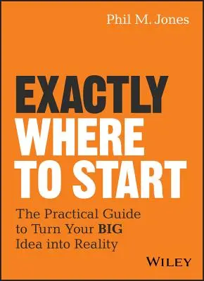 Kde presne začať: Praktický sprievodca, ako premeniť svoj veľký nápad na skutočnosť - Exactly Where to Start: The Practical Guide to Turn Your Big Idea Into Reality