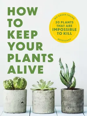 Ako udržať svoje rastliny pri živote: 50 rastlín, ktoré je nemožné zničiť - How to Keep Your Plants Alive: 50 Plants That Are Impossible to Kill